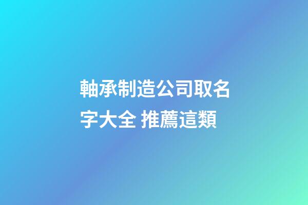 軸承制造公司取名字大全 推薦這類-第1張-公司起名-玄機派